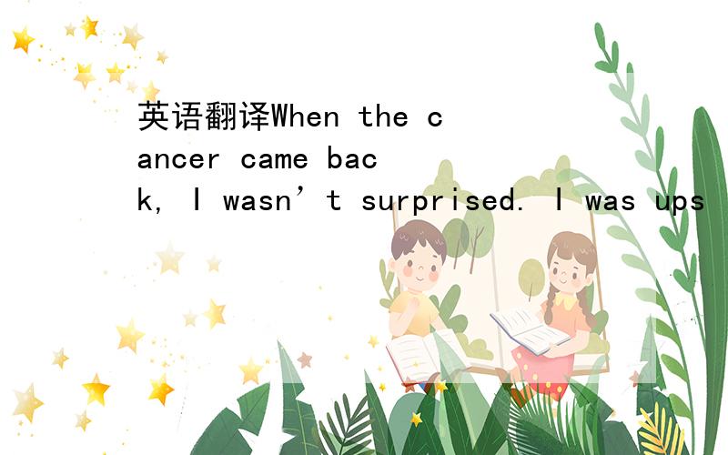 英语翻译When the cancer came back, I wasn’t surprised. I was ups