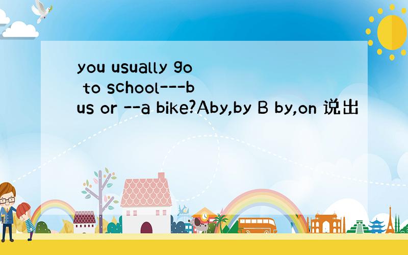you usually go to school---bus or --a bike?Aby,by B by,on 说出
