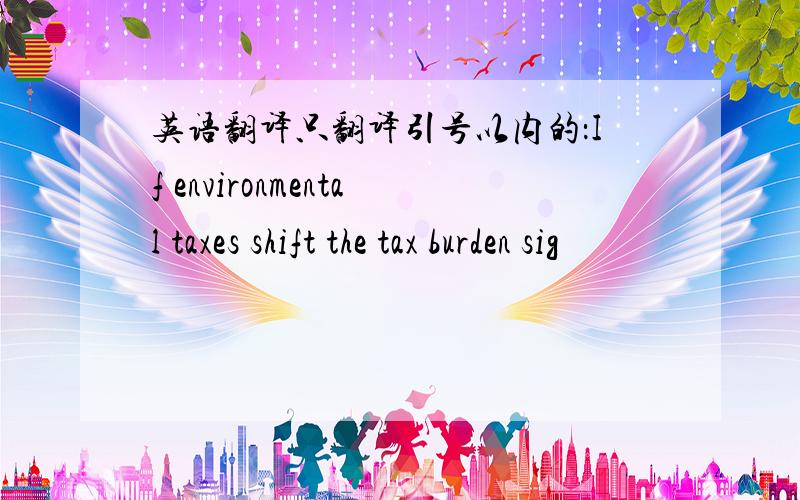 英语翻译只翻译引号以内的：If environmental taxes shift the tax burden sig