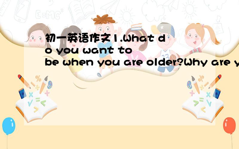 初一英语作文1.What do you want to be when you are older?Why are yo