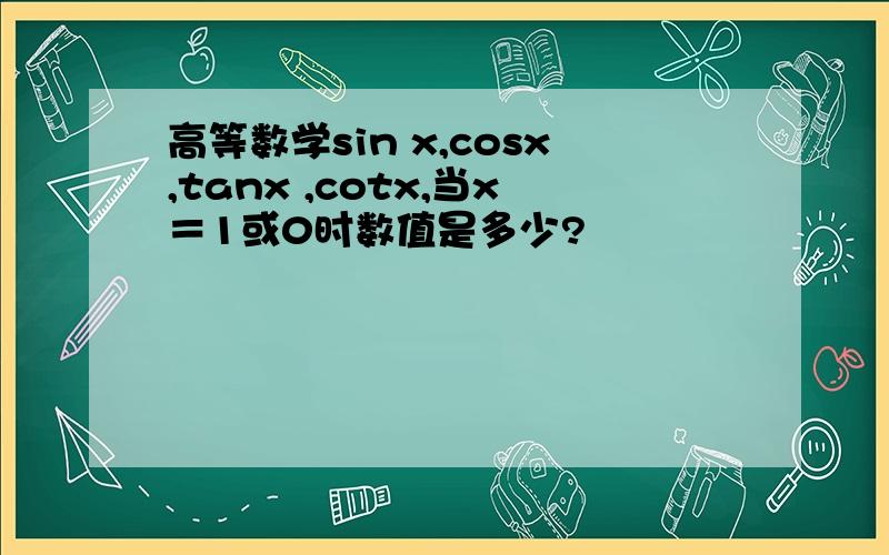 高等数学sin x,cosx,tanx ,cotx,当x＝1或0时数值是多少?