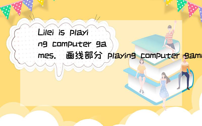 Lilei is playing computer games.(画线部分 playing computer games