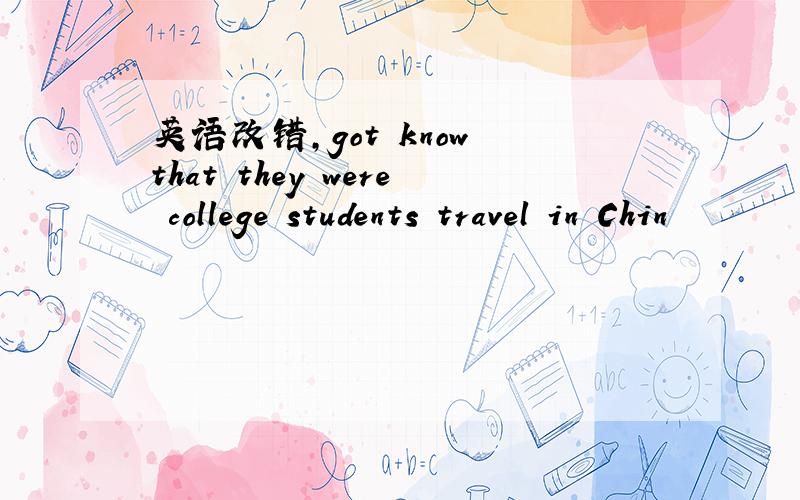 英语改错,got know that they were college students travel in Chin