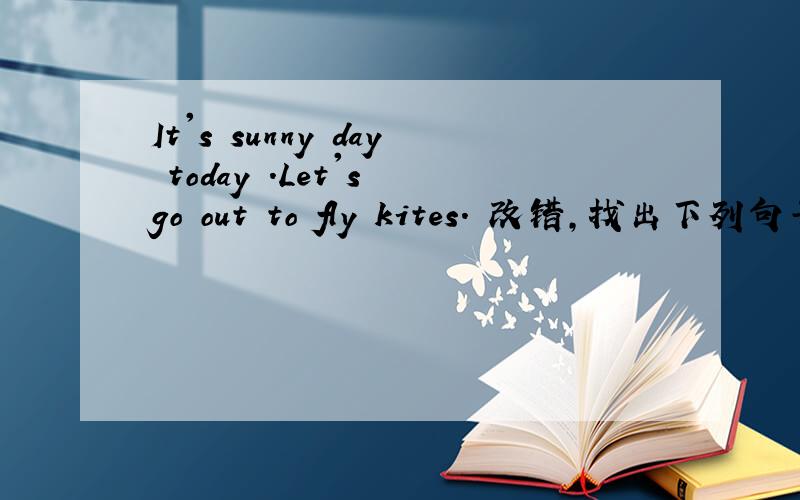 It's sunny day today .Let's go out to fly kites. 改错,找出下列句子中的