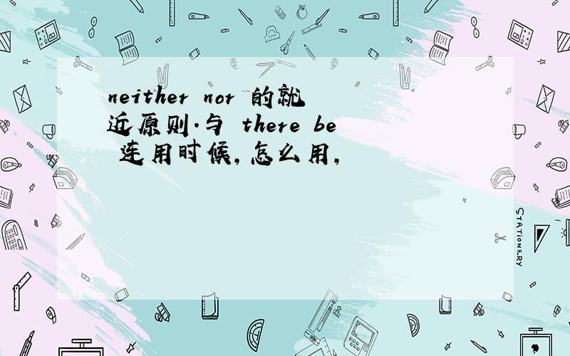 neither nor 的就近原则.与 there be 连用时候,怎么用,