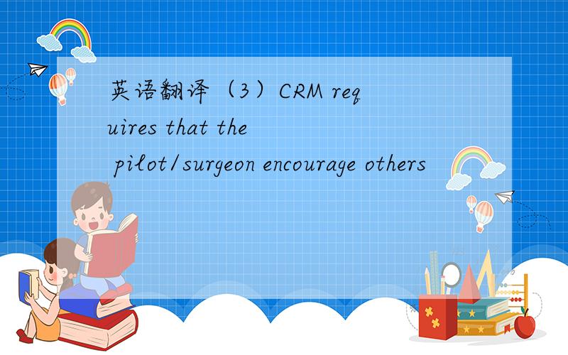 英语翻译（3）CRM requires that the pilot/surgeon encourage others