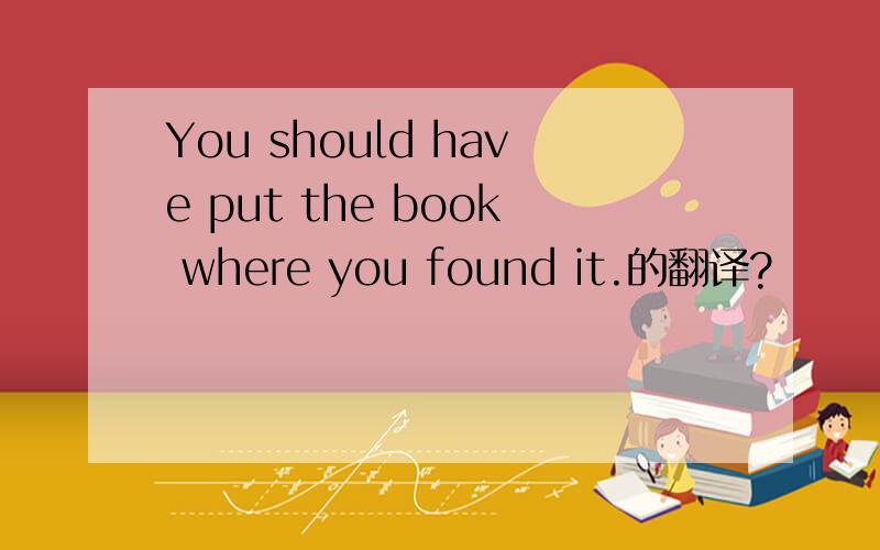 You should have put the book where you found it.的翻译?