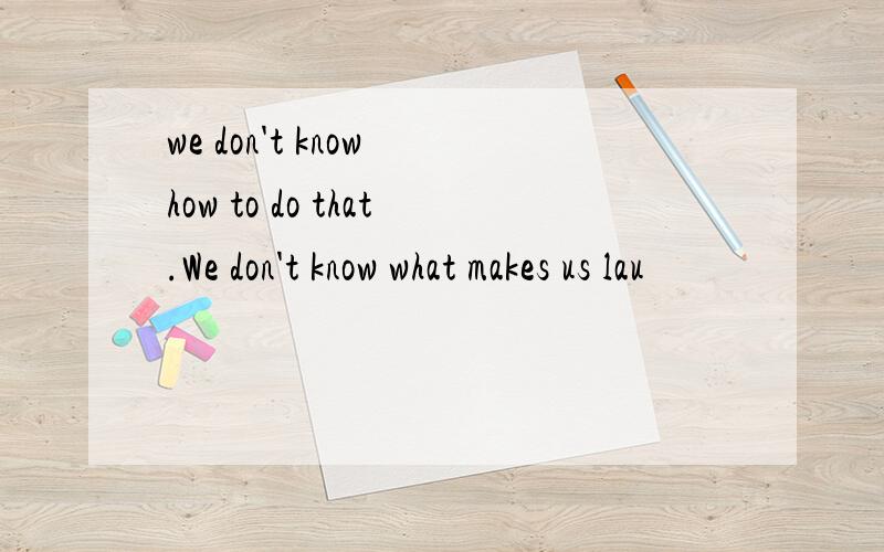we don't know how to do that.We don't know what makes us lau
