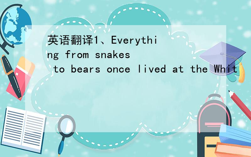 英语翻译1、Everything from snakes to bears once lived at the Whit
