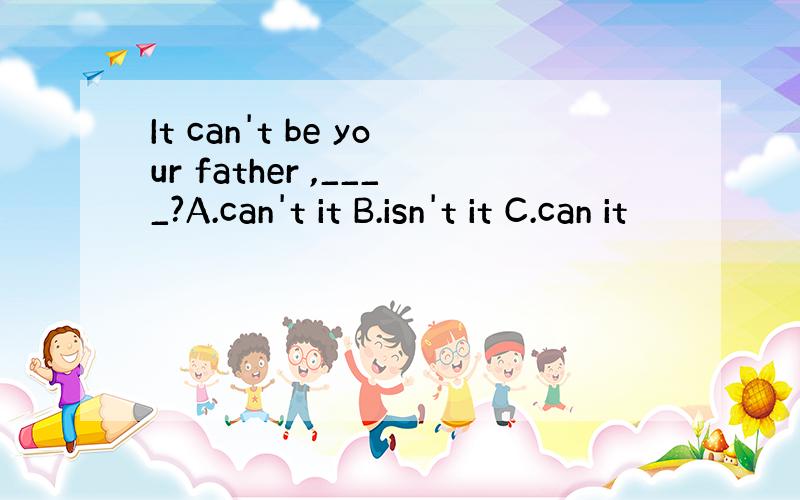 It can't be your father ,____?A.can't it B.isn't it C.can it