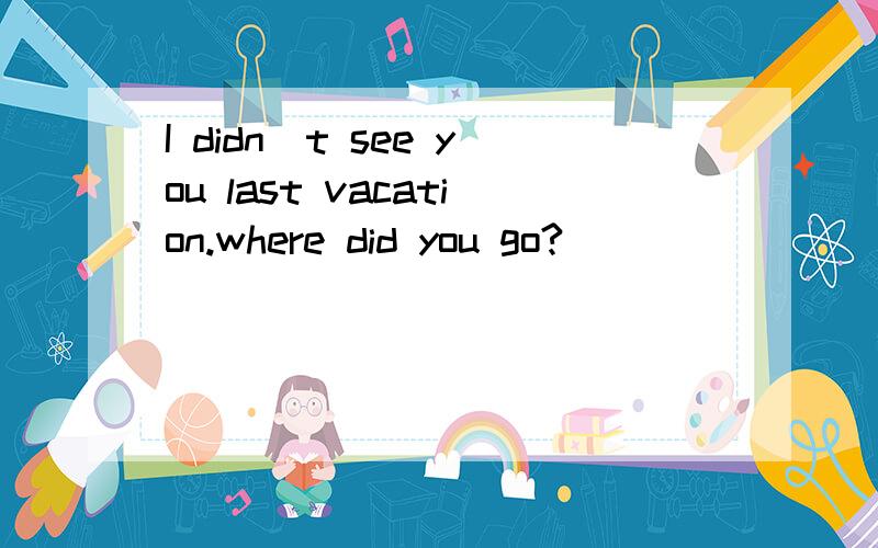 I didn`t see you last vacation.where did you go?____________