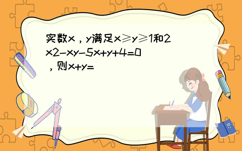 实数x，y满足x≥y≥1和2x2-xy-5x+y+4=0，则x+y=______．