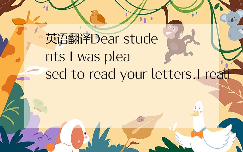 英语翻译Dear students I was pleased to read your letters.I reali