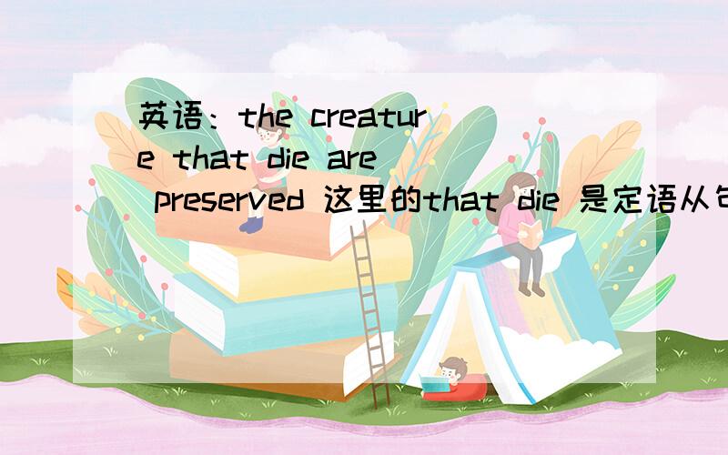 英语：the creature that die are preserved 这里的that die 是定语从句?怎么判