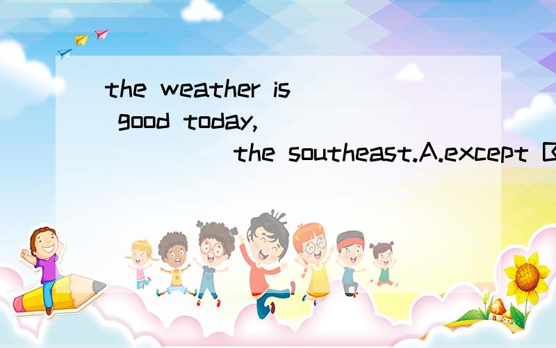 the weather is good today,_______the southeast.A.except B.ex