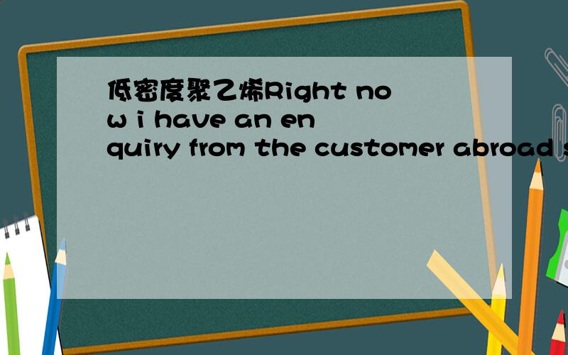 低密度聚乙烯Right now i have an enquiry from the customer abroad s