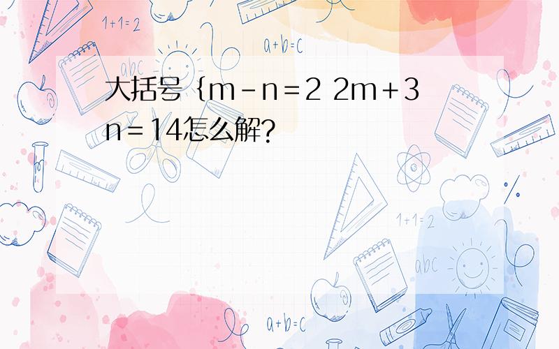 大括号｛m－n＝2 2m＋3n＝14怎么解?