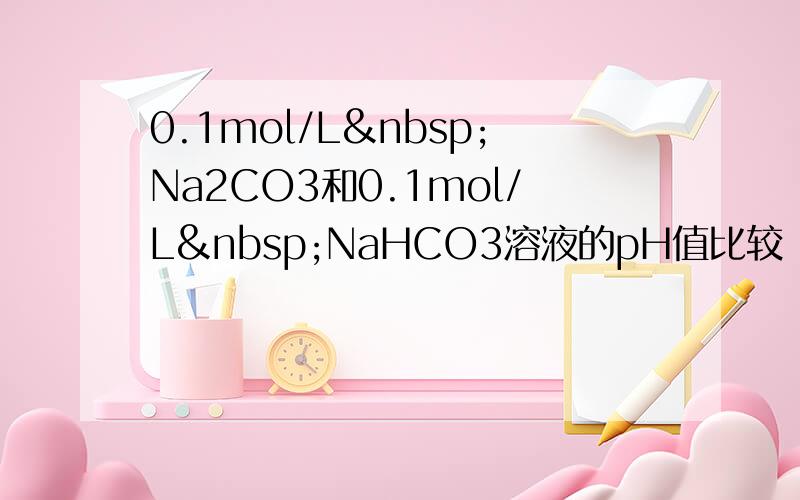 0.1mol/L Na2CO3和0.1mol/L NaHCO3溶液的pH值比较（　　）
