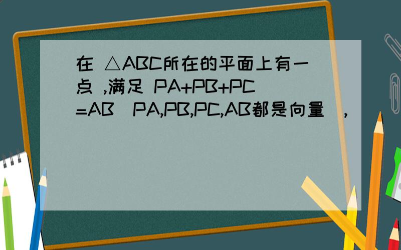 在 △ABC所在的平面上有一点 ,满足 PA+PB+PC=AB(PA,PB,PC,AB都是向量),