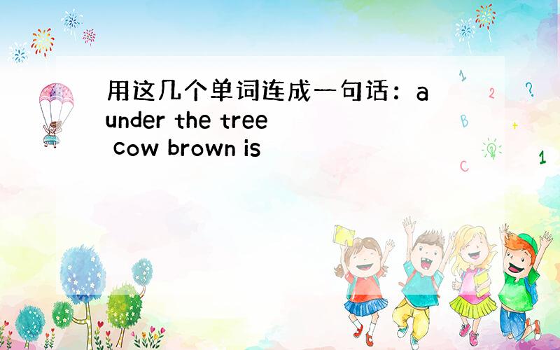 用这几个单词连成一句话：a under the tree cow brown is