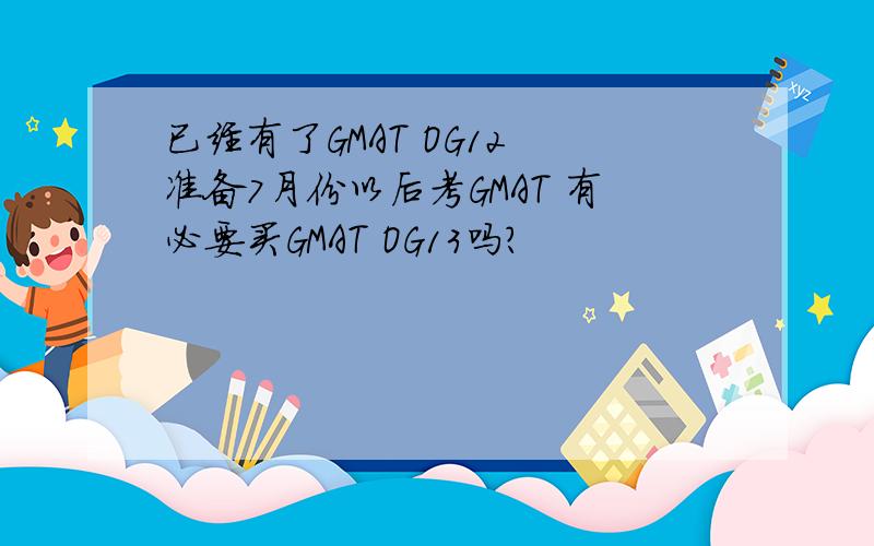 已经有了GMAT OG12 准备7月份以后考GMAT 有必要买GMAT OG13吗?
