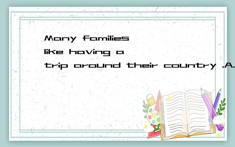 Many families like having a trip around their country .A.on