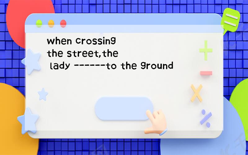when crossing the street,the lady ------to the ground