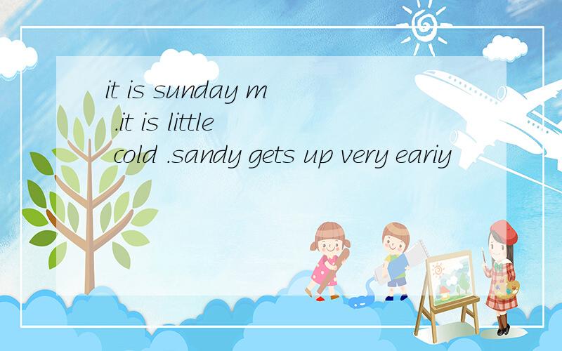 it is sunday m .it is little cold .sandy gets up very eariy