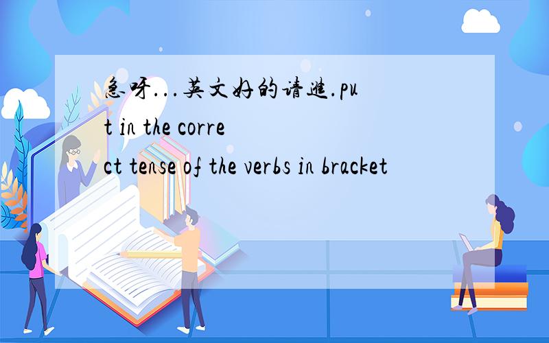 急呀...英文好的请进.put in the correct tense of the verbs in bracket