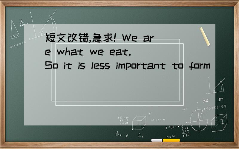 短文改错,急求! We are what we eat.So it is less important to form