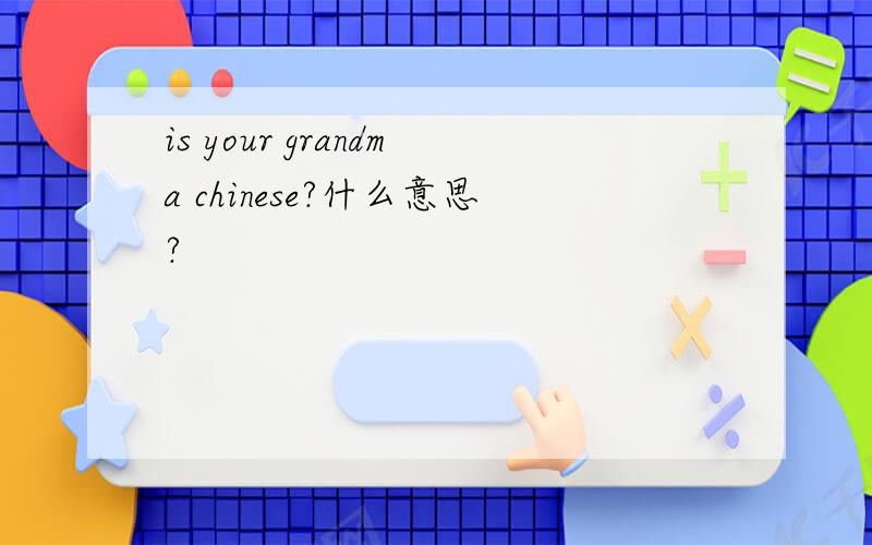 is your grandma chinese?什么意思?