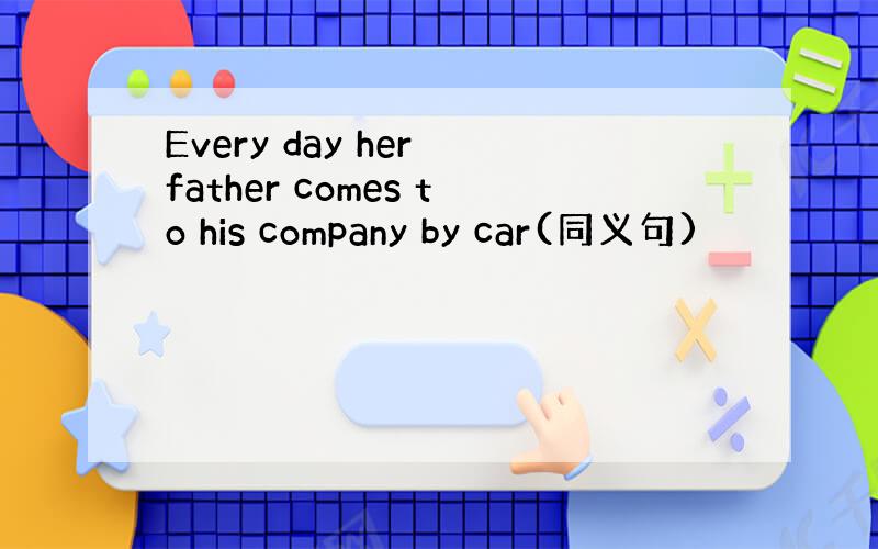Every day her father comes to his company by car(同义句)