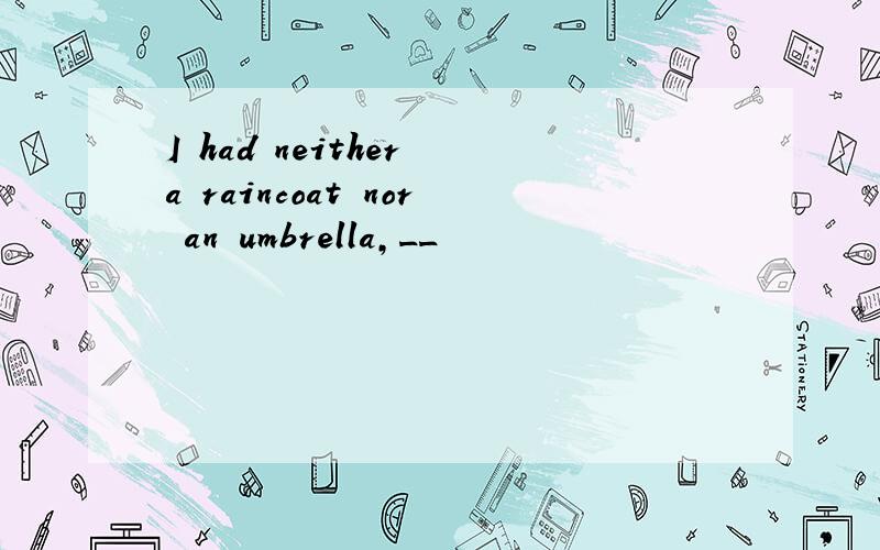 I had neither a raincoat nor an umbrella,__
