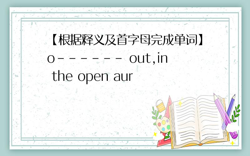 【根据释义及首字母完成单词】o------ out,in the open aur