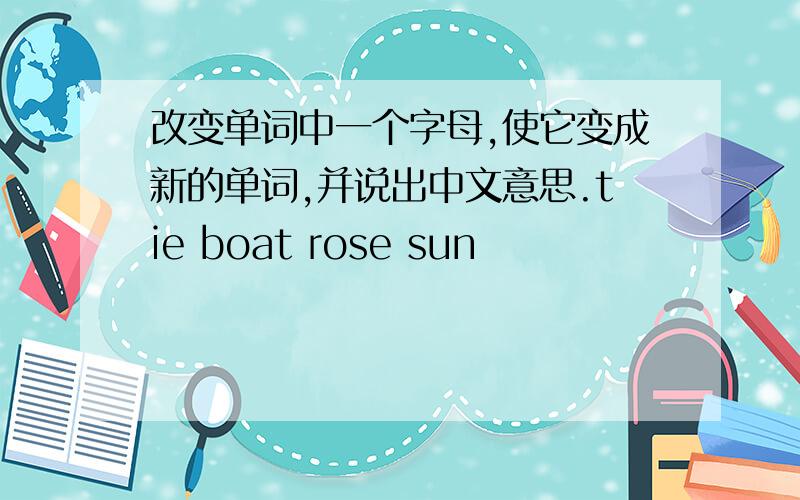 改变单词中一个字母,使它变成新的单词,并说出中文意思.tie boat rose sun