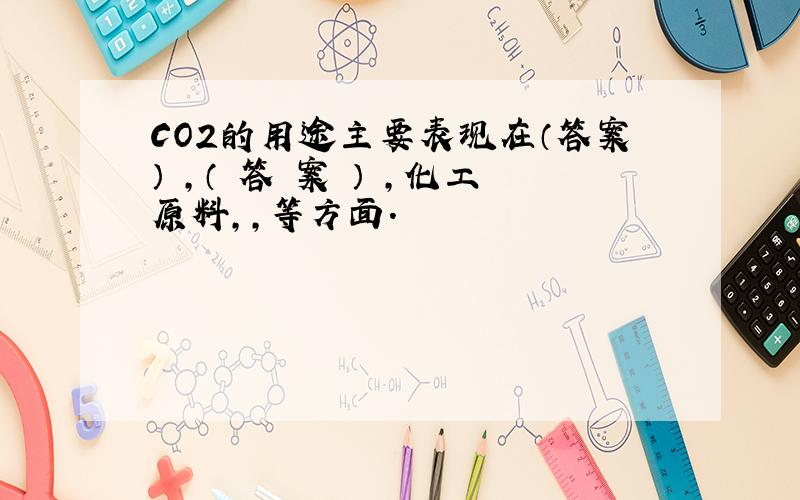 CO2的用途主要表现在（答案） ,（ 答 案 ） ,化工原料,,等方面.