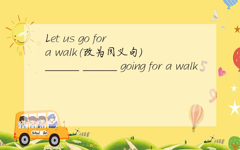 Let us go for a walk（改为同义句） ______ ______ going for a walk