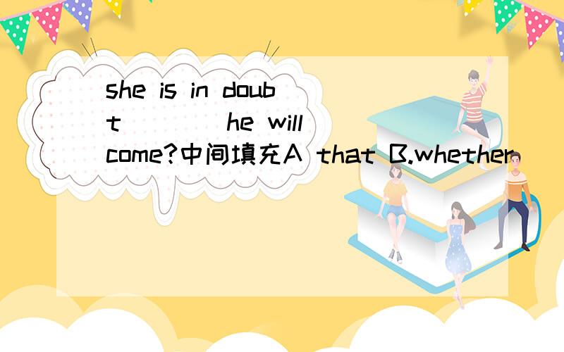 she is in doubt ___ he will come?中间填充A that B.whether