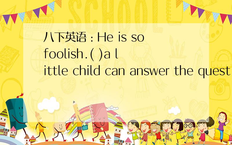 八下英语：He is so foolish.( )a little child can answer the quest