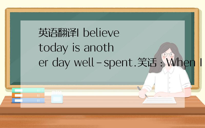 英语翻译I believe today is another day well-spent.笑话：When I was