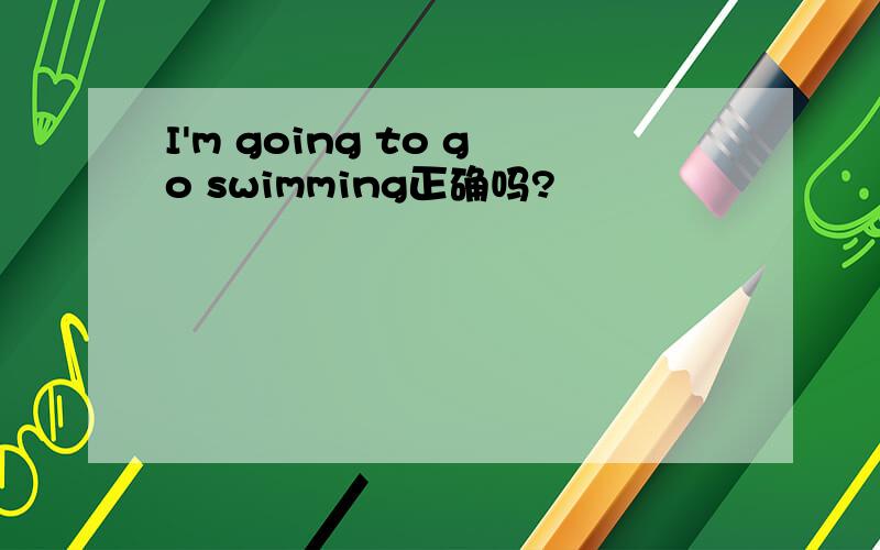 I'm going to go swimming正确吗?
