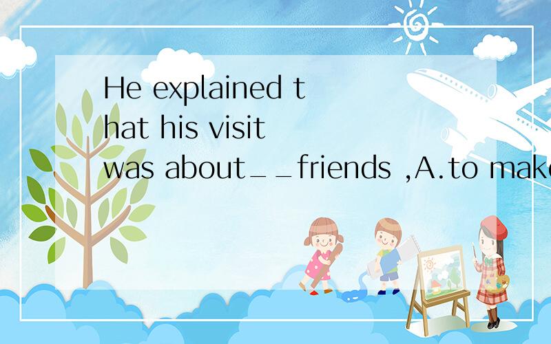 He explained that his visit was about__friends ,A.to make.B.