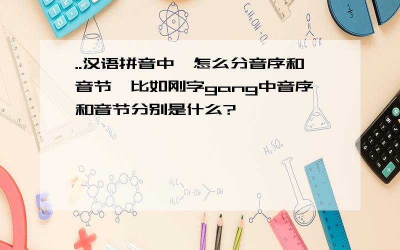 ..汉语拼音中,怎么分音序和音节,比如刚字gang中音序和音节分别是什么?