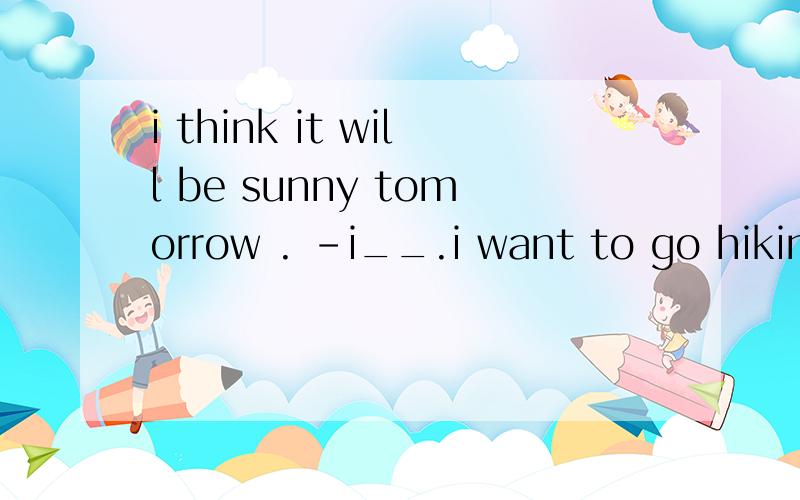 i think it will be sunny tomorrow . -i__.i want to go hiking