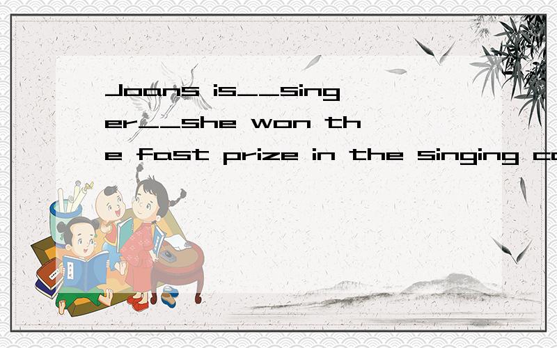 Joans is__singer__she won the fast prize in the singing comp