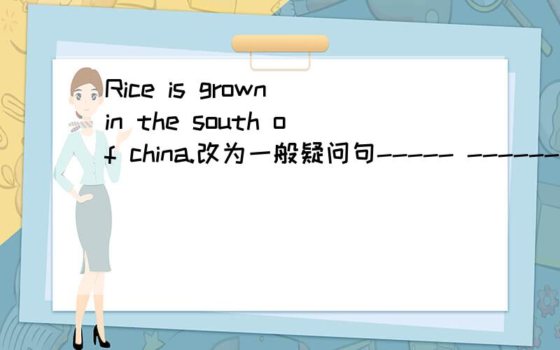 Rice is grown in the south of china.改为一般疑问句----- ------ grow