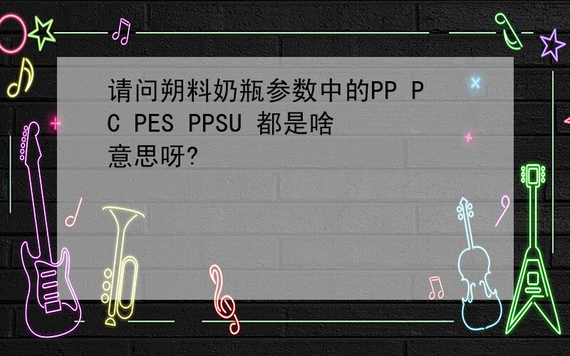 请问朔料奶瓶参数中的PP PC PES PPSU 都是啥意思呀?