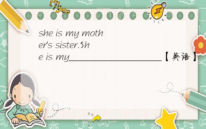 she is my mother's sister.She is my___________________【英语】