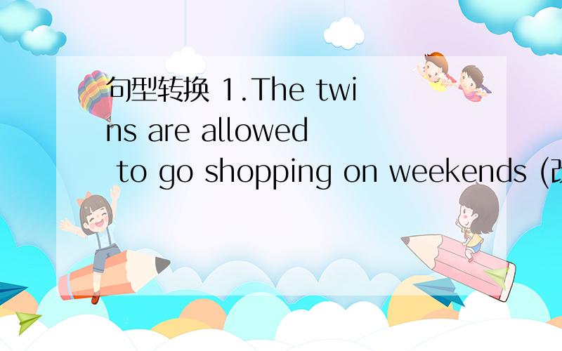 句型转换 1.The twins are allowed to go shopping on weekends (改为否