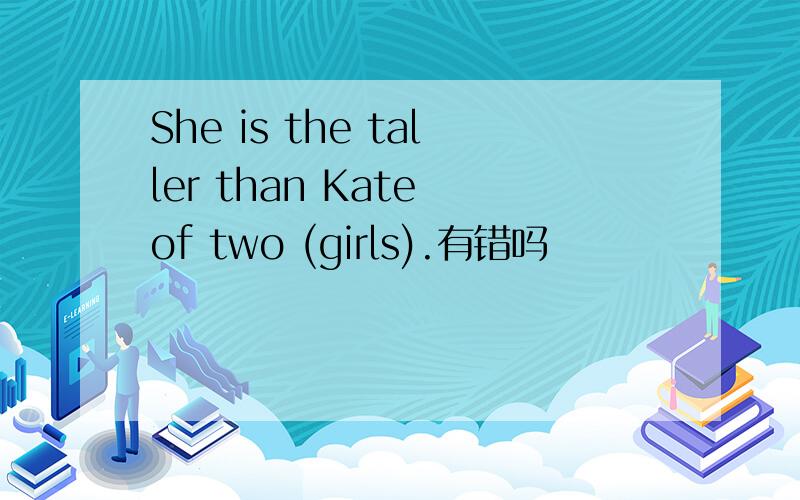 She is the taller than Kate of two (girls).有错吗